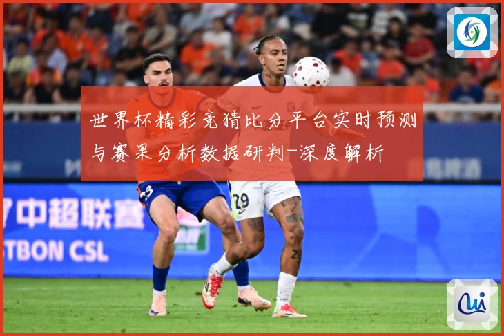 世界杯精彩竞猜比分平台实时预测与赛果分析数据研判-深度解析