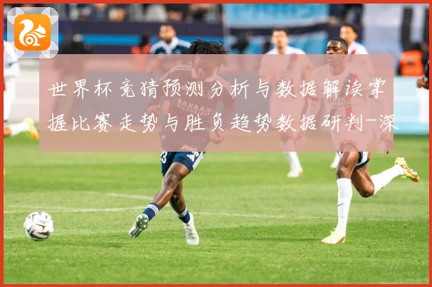 世界杯竞猜预测分析与数据解读掌握比赛走势与胜负趋势数据研判-深度解析