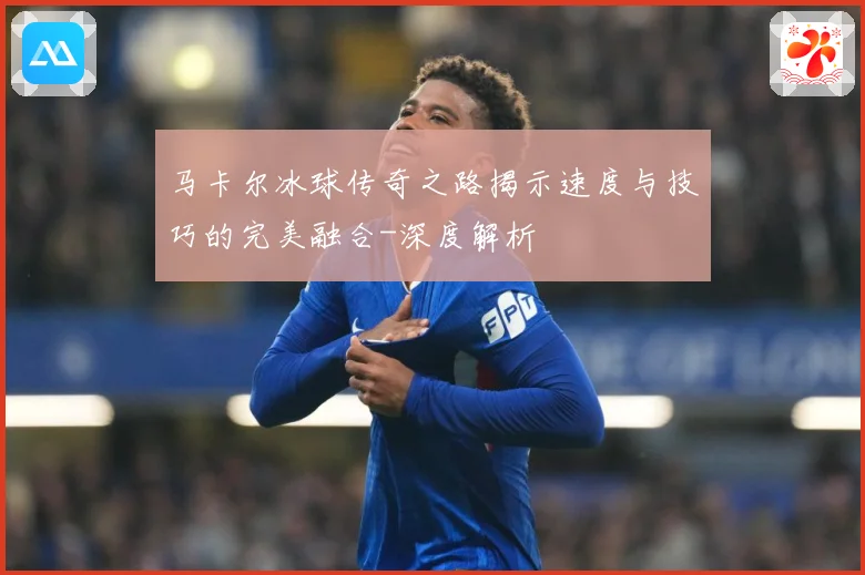 马卡尔冰球传奇之路揭示速度与技巧的完美融合-深度解析