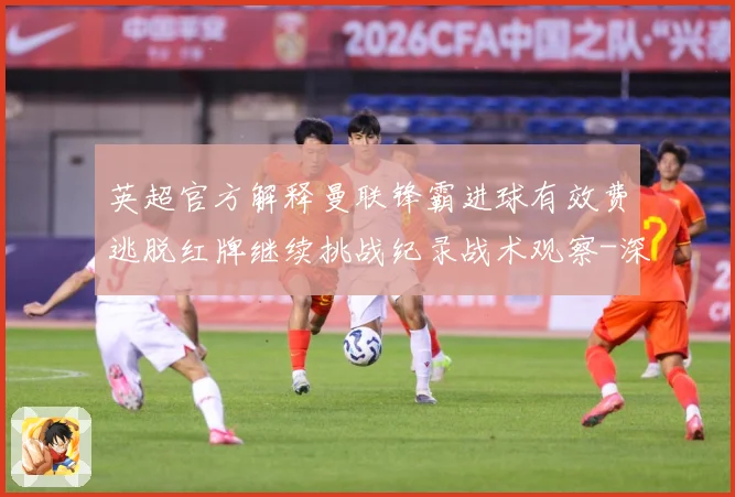 英超官方解释曼联锋霸进球有效费逃脱红牌继续挑战纪录战术观察-深度解析