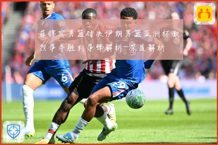 菲律宾男篮对决伊朗男篮亚洲杯激烈争夺胜利争锋解析-深度解析