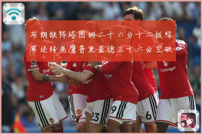 布朗缺阵塔图姆二十六分十二板绿军逆转老鹰普里查德三十六分空砍赛场复盘-深度解析