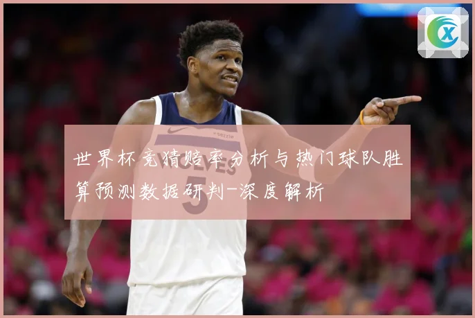 世界杯竞猜赔率分析与热门球队胜算预测数据研判-深度解析
