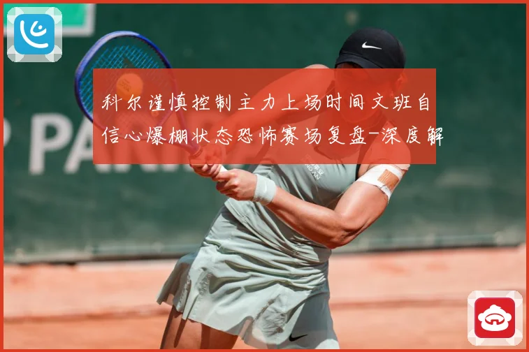 科尔谨慎控制主力上场时间文班自信心爆棚状态恐怖赛场复盘-深度解析