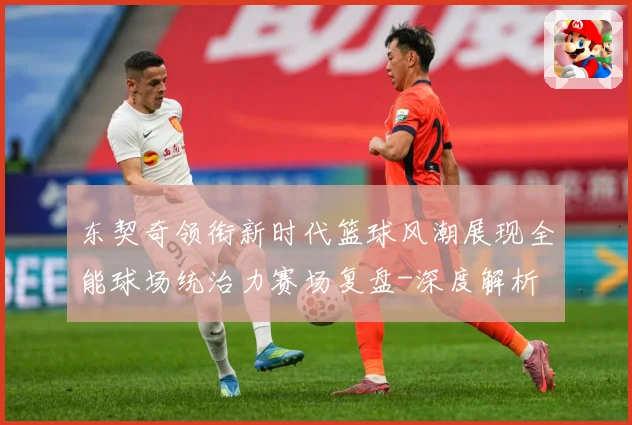 东契奇领衔新时代篮球风潮展现全能球场统治力赛场复盘-深度解析
