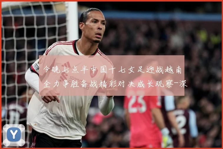 今晚七点半中国十七女足迎战越南全力争胜备战精彩对决成长观察-深度解析