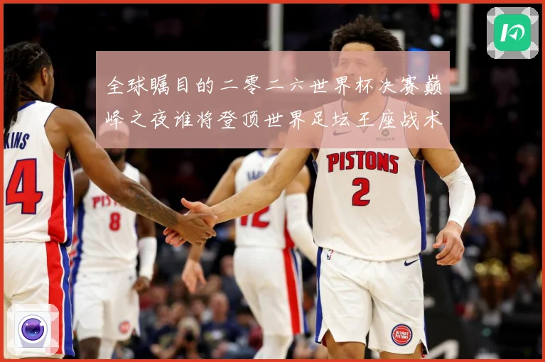 全球瞩目的二零二六世界杯决赛巅峰之夜谁将登顶世界足坛王座战术观察-深度解析