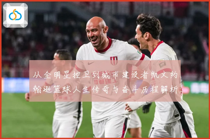 从全明星控卫到城市建设者凯文约翰逊篮球人生传奇与奋斗历程解析-深度解析
