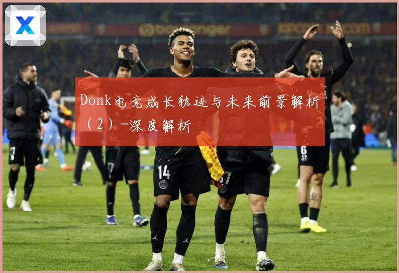 Donk电竞成长轨迹与未来前景解析（2）-深度解析