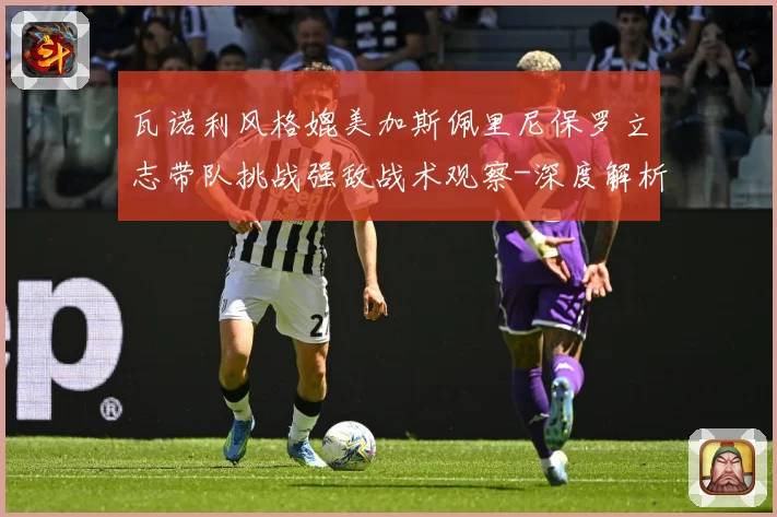 瓦诺利风格媲美加斯佩里尼保罗立志带队挑战强敌战术观察-深度解析