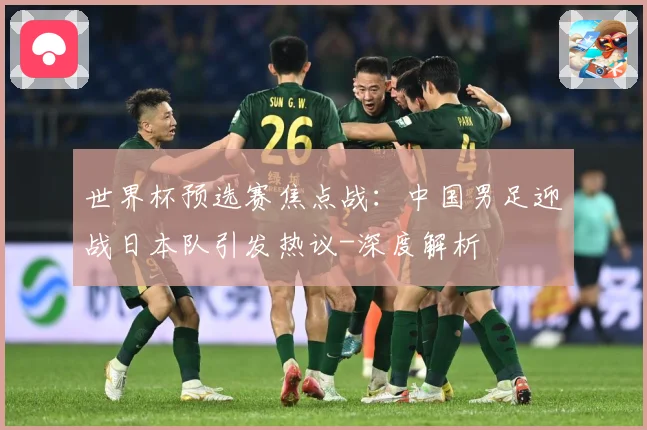 世界杯预选赛焦点战：中国男足迎战日本队引发热议-深度解析