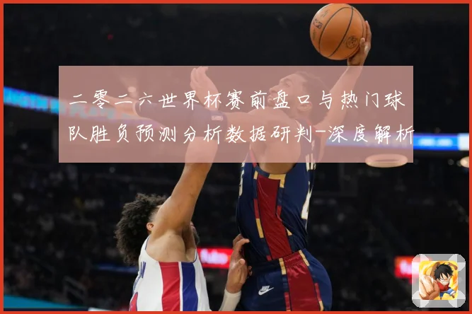 二零二六世界杯赛前盘口与热门球队胜负预测分析数据研判-深度解析