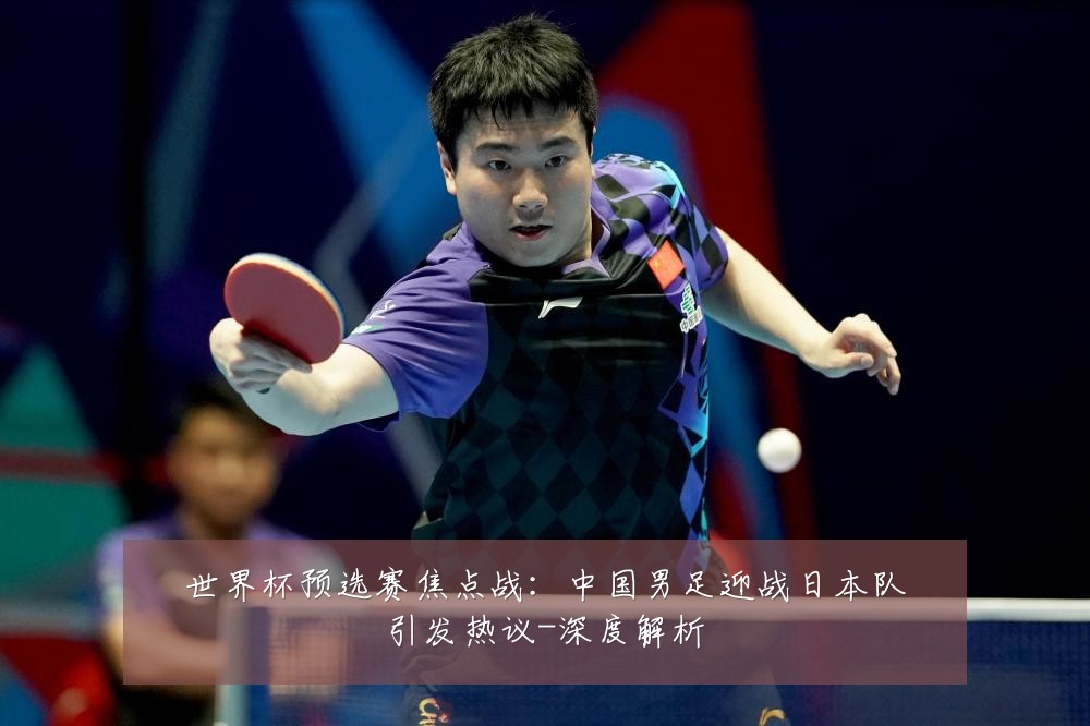 世界杯预选赛焦点战:中国男足迎战日本队引发热议-深度解析