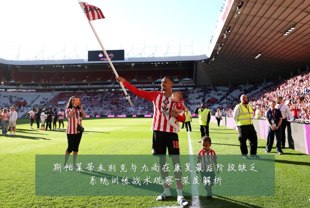 斯帕莱蒂米利克与九尚在康复最后阶段缺乏系统训练战术观察-深度解析