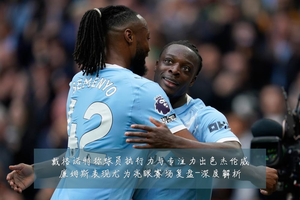 戴格诺特称球员执行力与专注力出色杰伦威廉姆斯表现尤为亮眼赛场复盘-深度解析