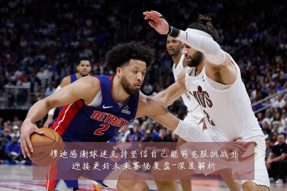 穆迪感谢球迷支持坚信自己能够克服挑战并迎接更好未来赛场复盘-深度解析