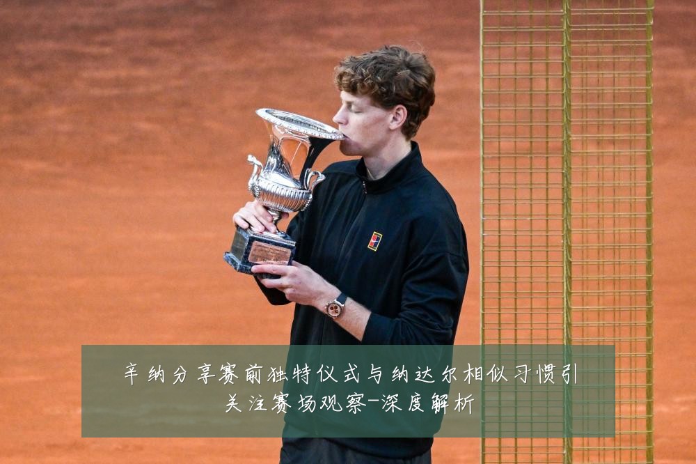辛纳分享赛前独特仪式与纳达尔相似习惯引关注赛场观察-深度解析