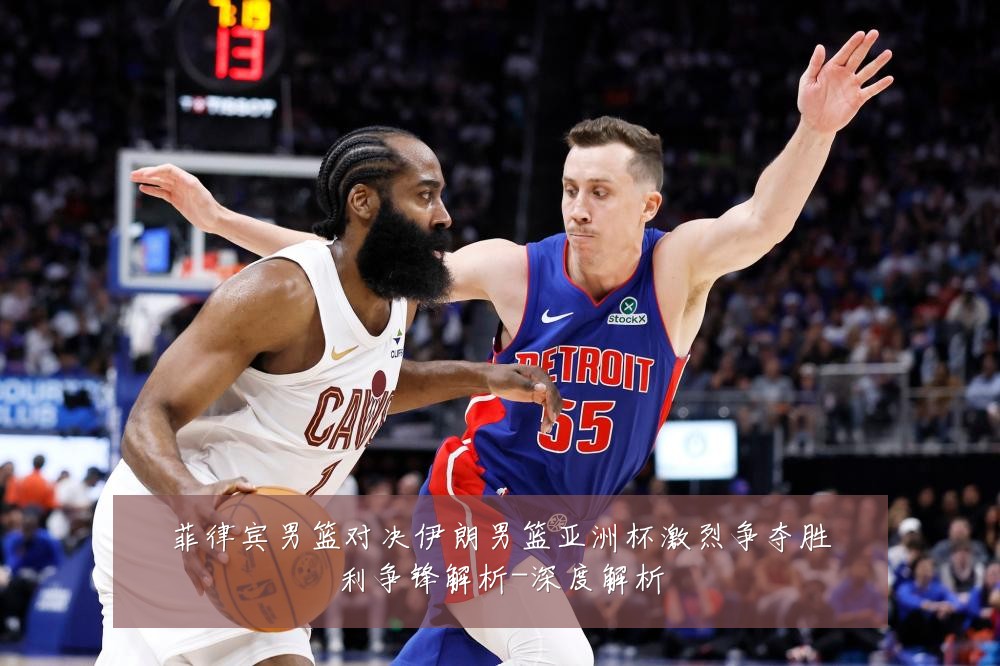 菲律宾男篮对决伊朗男篮亚洲杯激烈争夺胜利争锋解析-深度解析