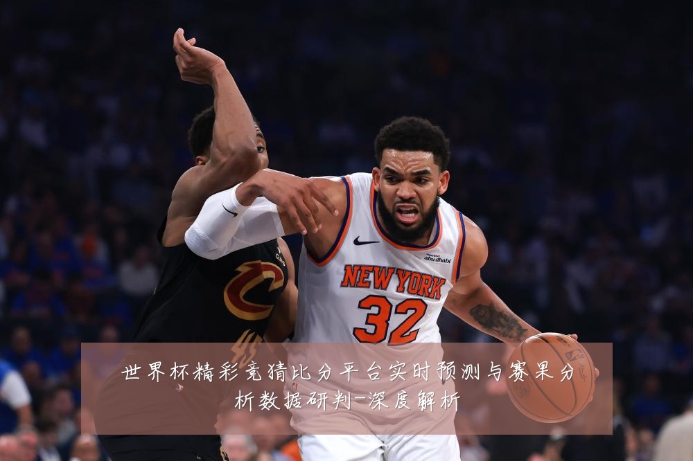 世界杯精彩竞猜比分平台实时预测与赛果分析数据研判-深度解析