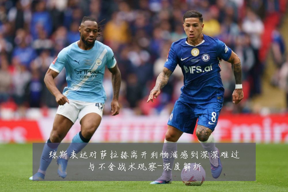 琼斯表达对萨拉赫离开利物浦感到深深难过与不舍战术观察-深度解析